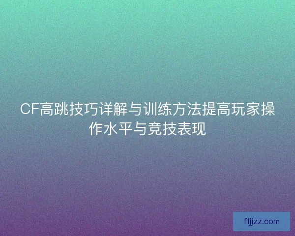 CF高跳技巧详解与训练方法提高玩家操作水平与竞技表现