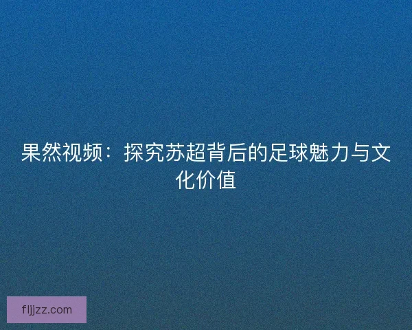 果然视频：探究苏超背后的足球魅力与文化价值