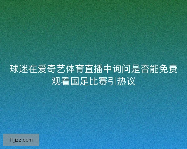 球迷在爱奇艺体育直播中询问是否能免费观看国足比赛引热议